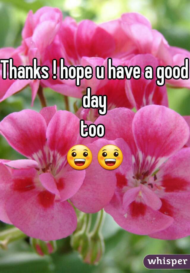Thanks ! hope u have a good day 
too 
😀😀  