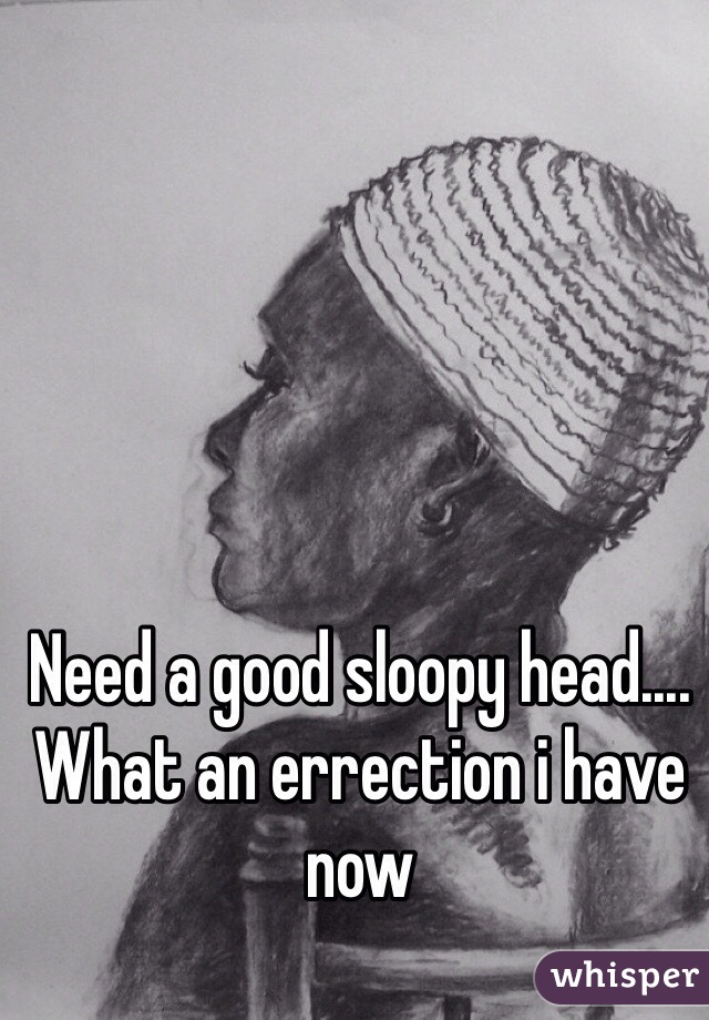 Need a good sloopy head.... What an errection i have now