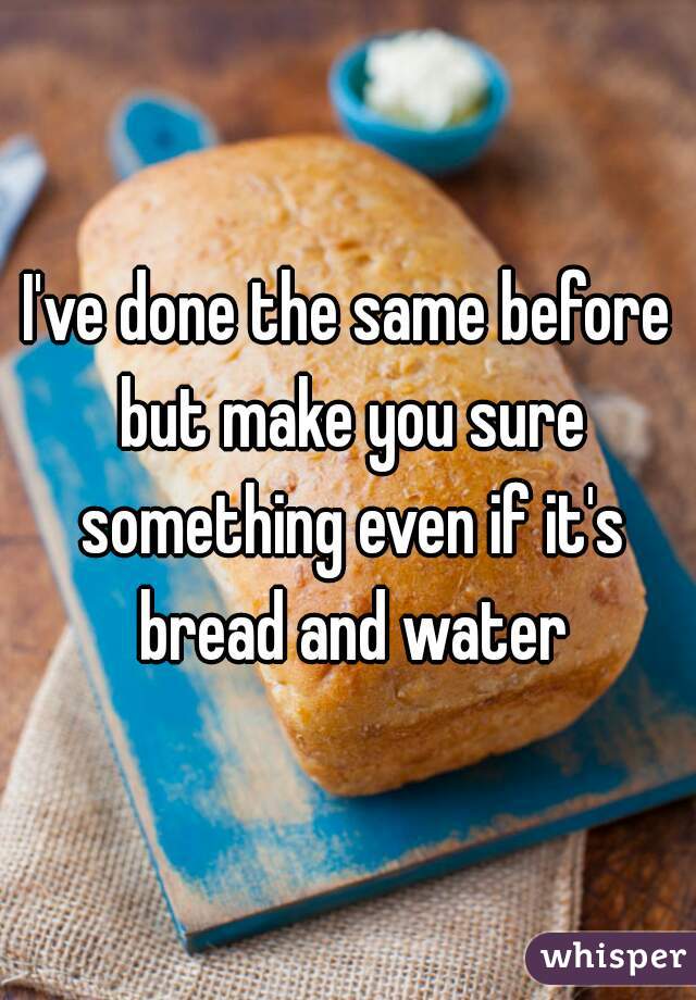I've done the same before but make you sure something even if it's bread and water