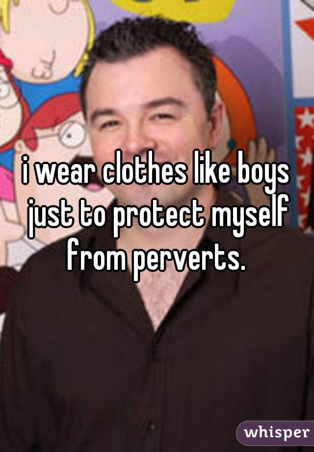 i wear clothes like boys just to protect myself from perverts. 