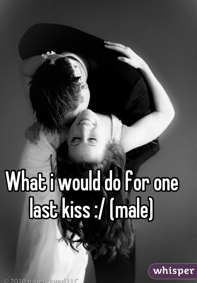 What i would do for one last kiss :/ (male)