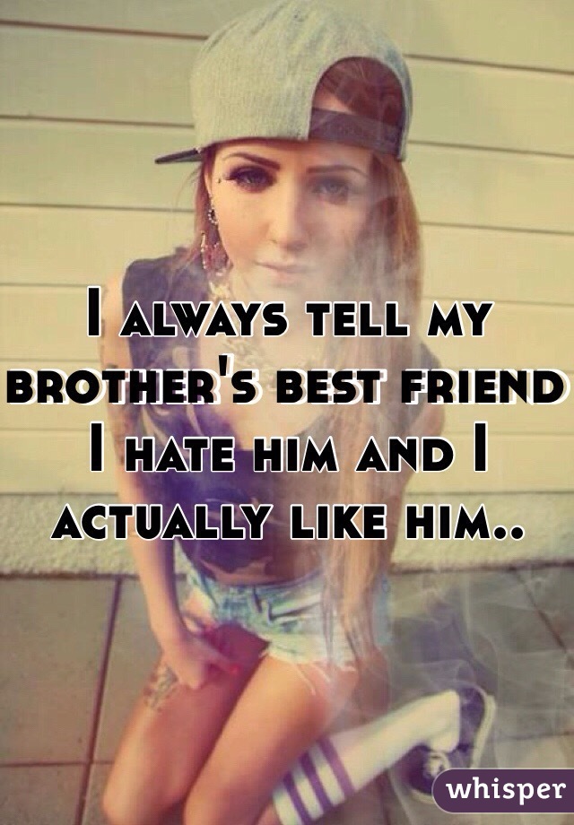I always tell my brother's best friend I hate him and I actually like him.. 
