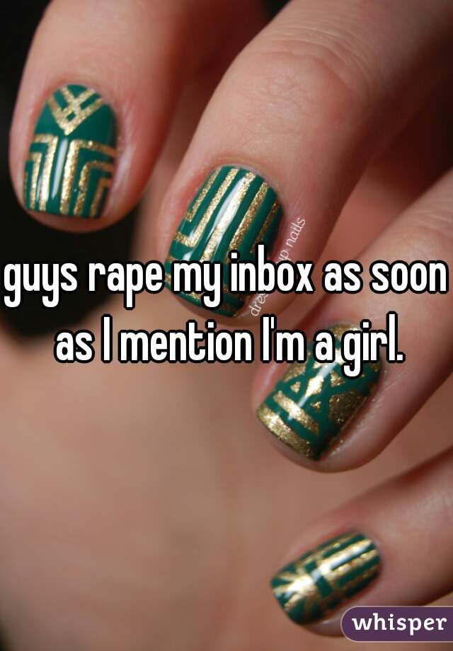 guys rape my inbox as soon as I mention I'm a girl.