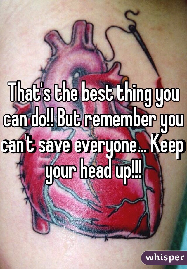 That's the best thing you can do!! But remember you can't save everyone... Keep your head up!!!