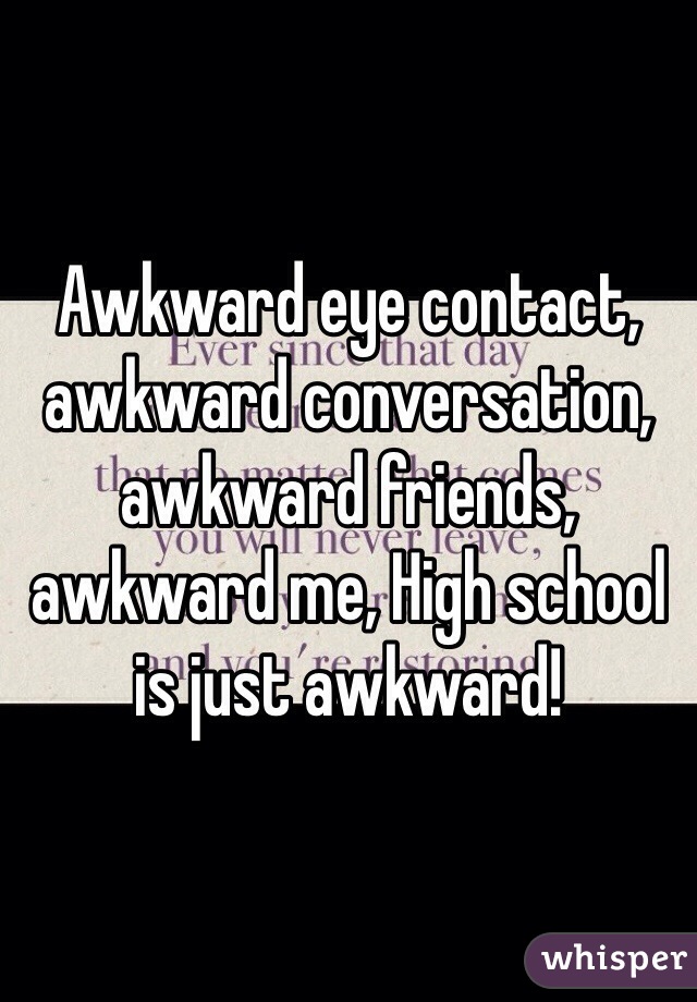 Awkward eye contact, awkward conversation, awkward friends, awkward me, High school is just awkward!