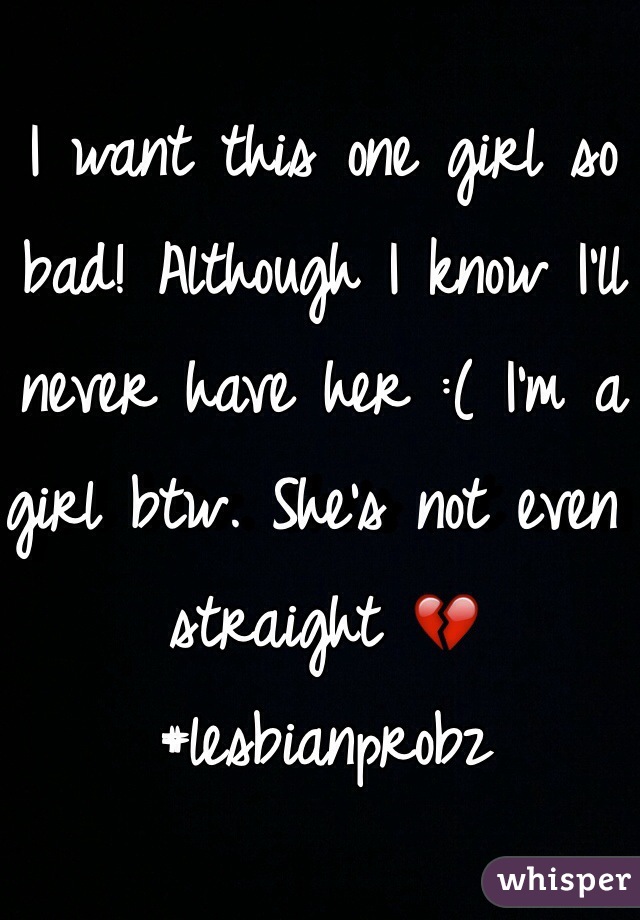 I want this one girl so bad! Although I know I'll never have her :( I'm a girl btw. She's not even straight 💔 #lesbianprobz 