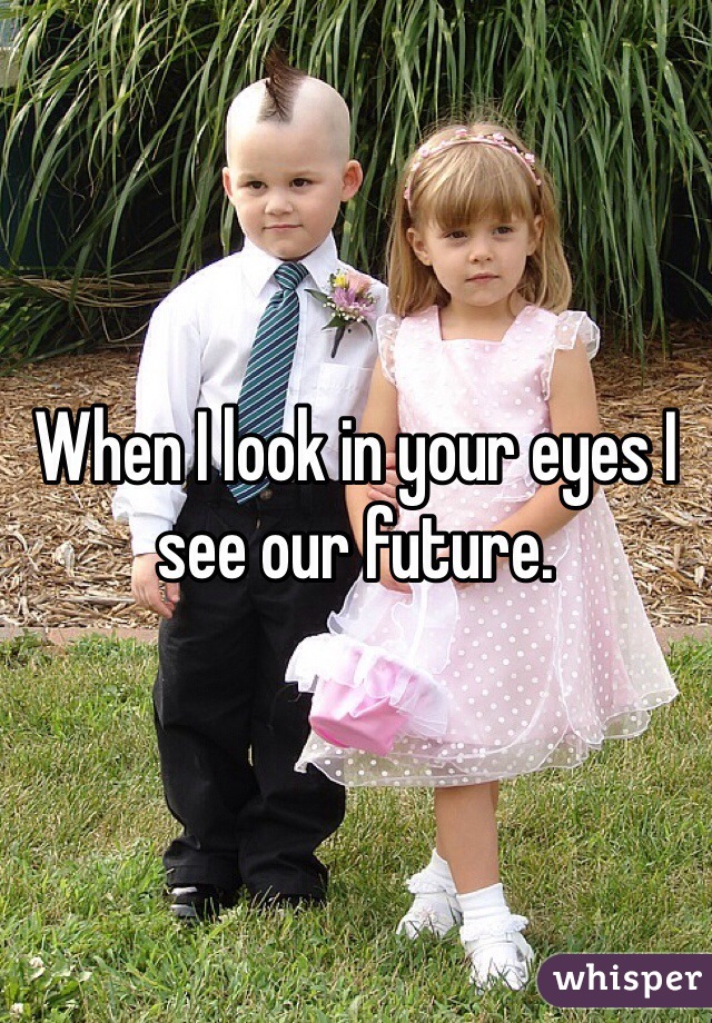When I look in your eyes I see our future. 