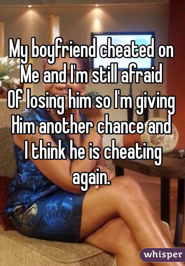 My boyfriend cheated on
Me and I'm still afraid 
Of losing him so I'm giving 
Him another chance and
 I think he is cheating again. 