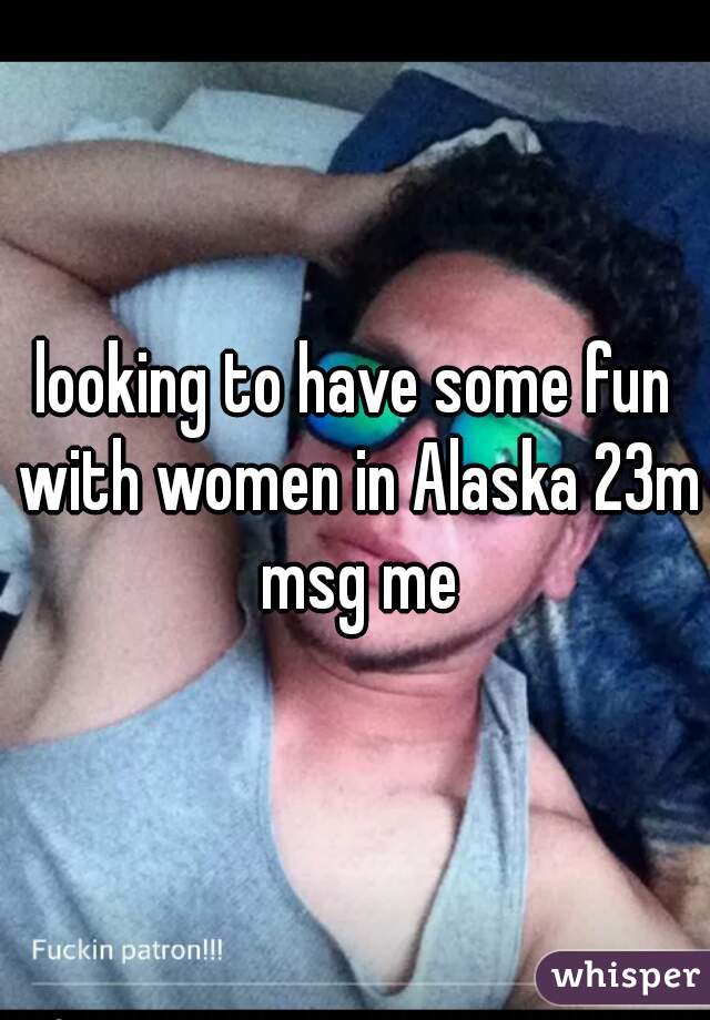 looking to have some fun with women in Alaska 23m msg me