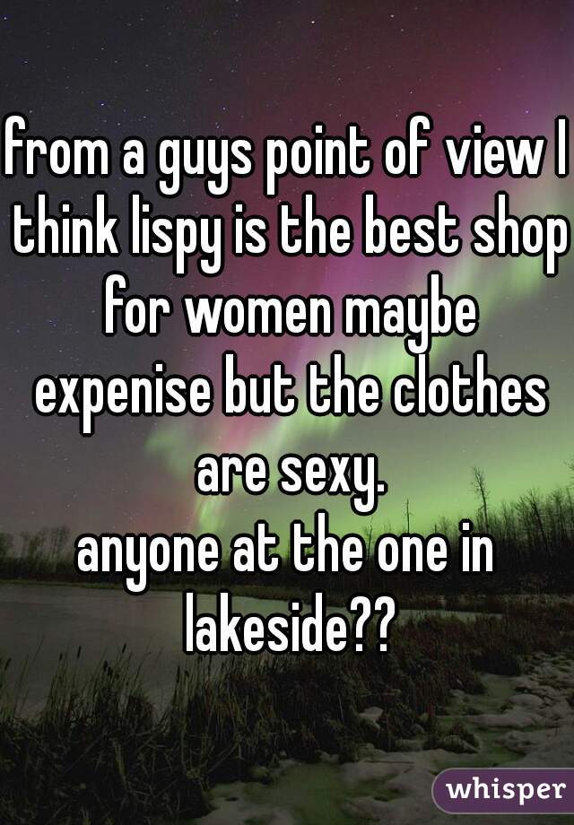 from a guys point of view I think lispy is the best shop for women maybe expenise but the clothes are sexy.
anyone at the one in lakeside??