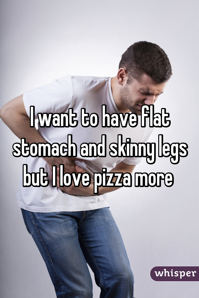 I want to have flat stomach and skinny legs but I love pizza more 