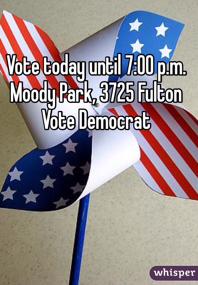 Vote today until 7:00 p.m.
Moody Park, 3725 Fulton
Vote Democrat