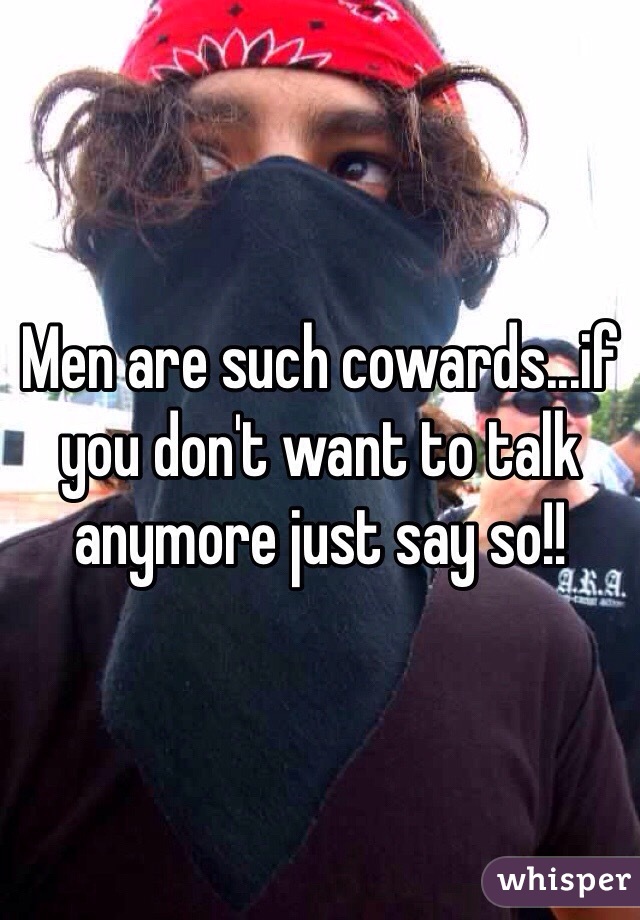 Men are such cowards...if you don't want to talk anymore just say so!!