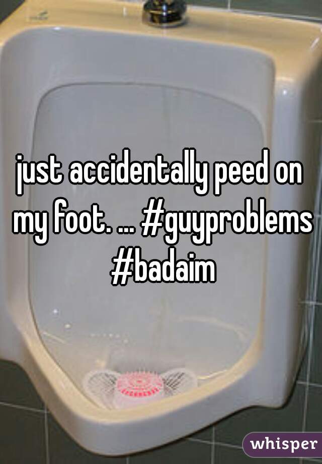 just accidentally peed on my foot. ... #guyproblems #badaim