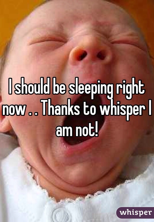 I should be sleeping right now . . Thanks to whisper I am not!