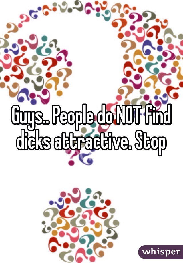 Guys.. People do NOT find dicks attractive. Stop