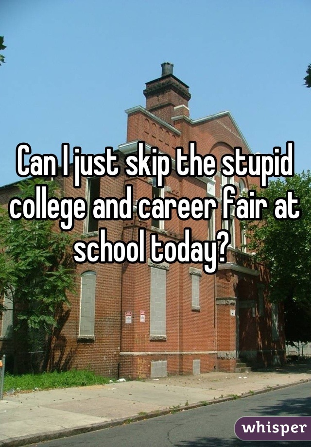 Can I just skip the stupid college and career fair at school today? 