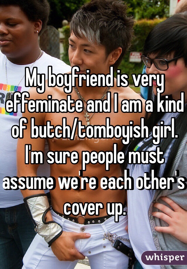 My boyfriend is very effeminate and I am a kind of butch/tomboyish girl. 
I'm sure people must assume we're each other's cover up.  