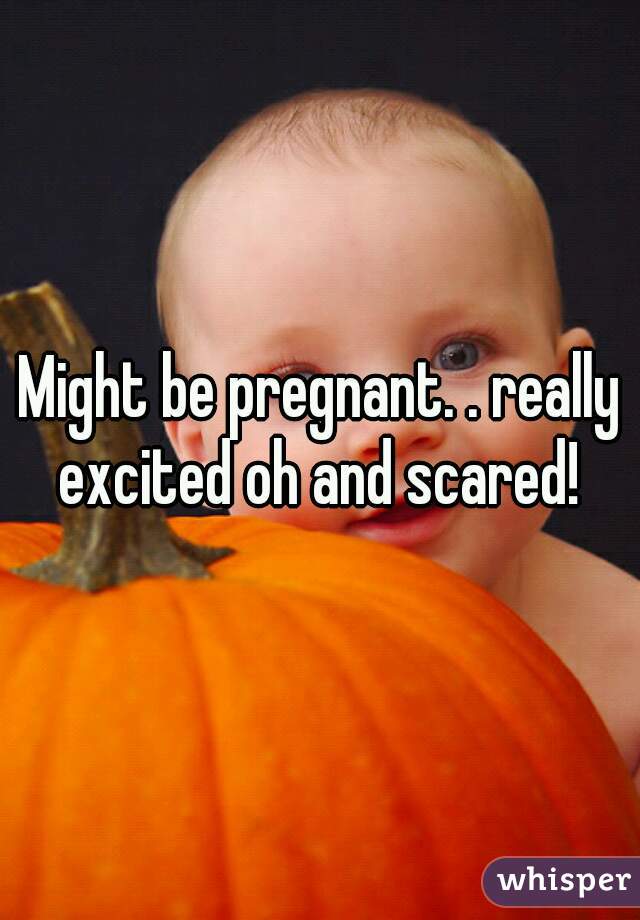 Might be pregnant. . really excited oh and scared! 
