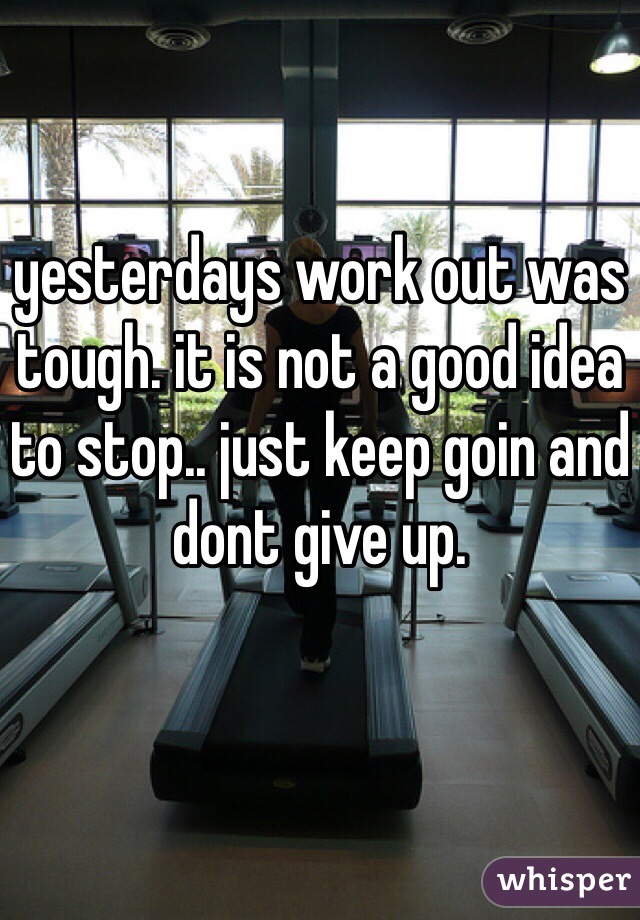 yesterdays work out was tough. it is not a good idea to stop.. just keep goin and dont give up. 

