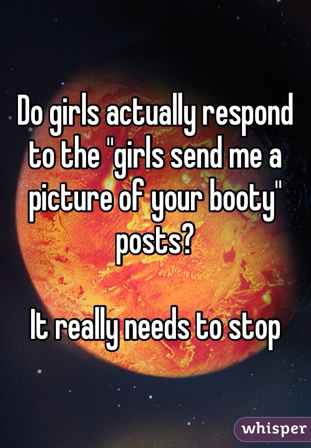 Do girls actually respond to the "girls send me a picture of your booty" posts?

It really needs to stop
