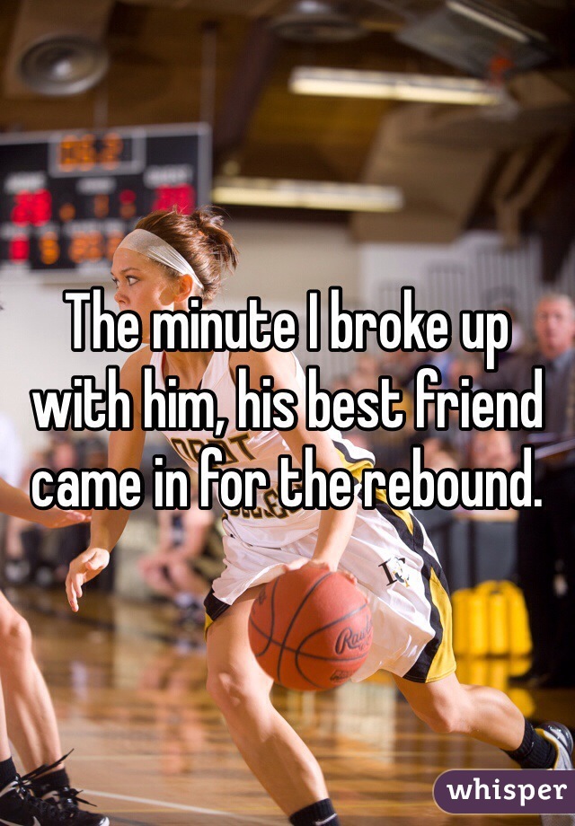 The minute I broke up with him, his best friend came in for the rebound. 
