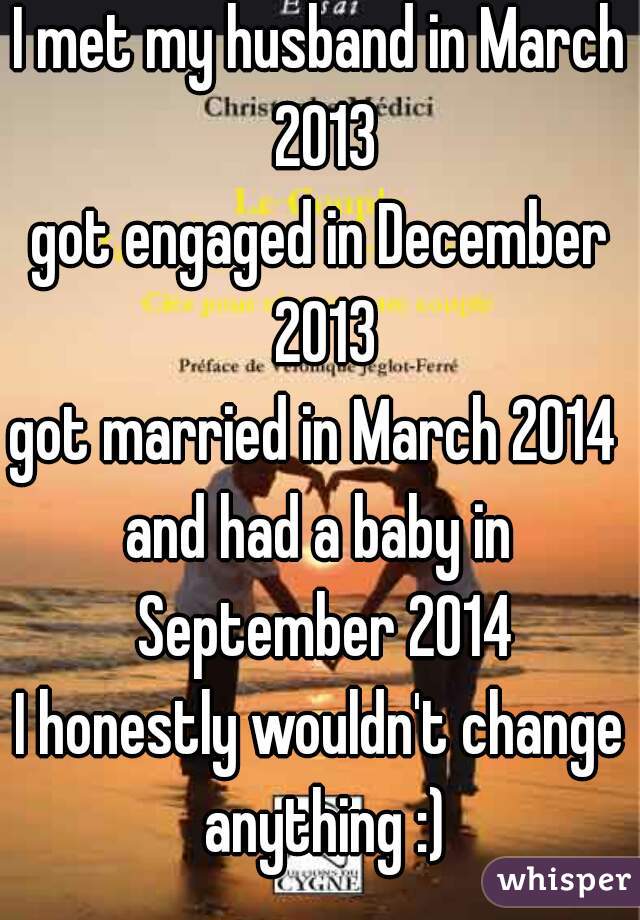 I met my husband in March 2013
got engaged in December 2013
got married in March 2014 
and had a baby in September 2014
I honestly wouldn't change anything :)