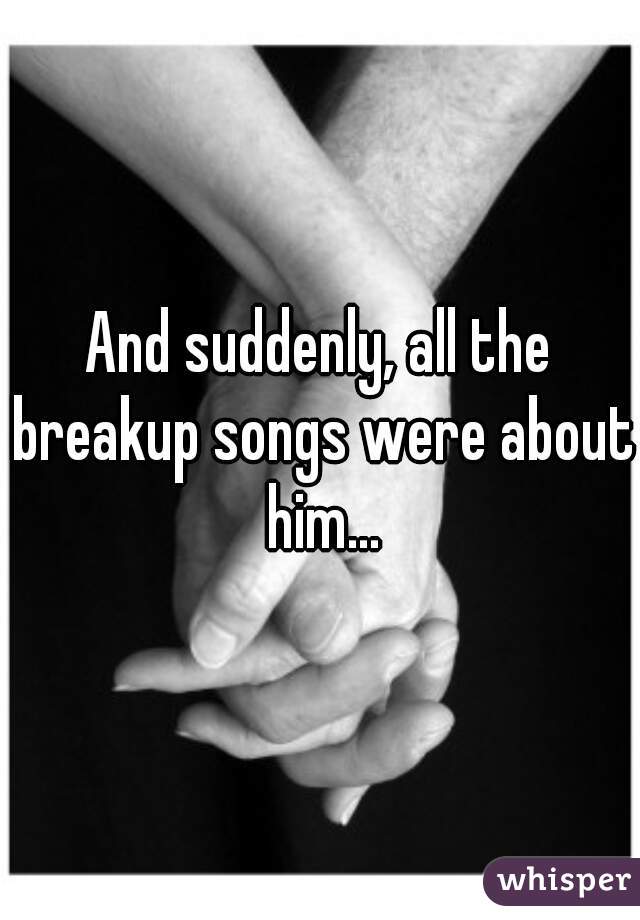 And suddenly, all the breakup songs were about him...