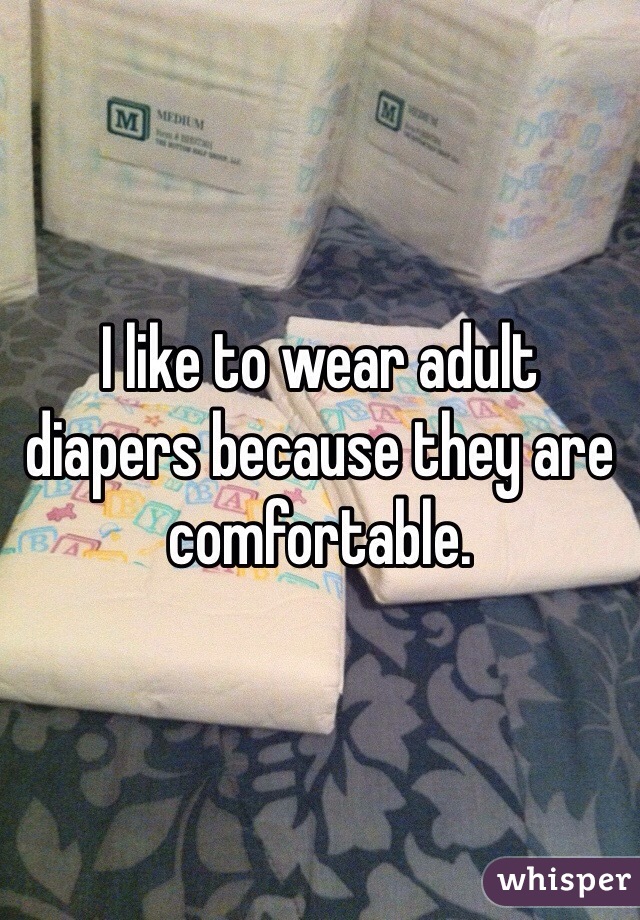I like to wear adult diapers because they are comfortable. 