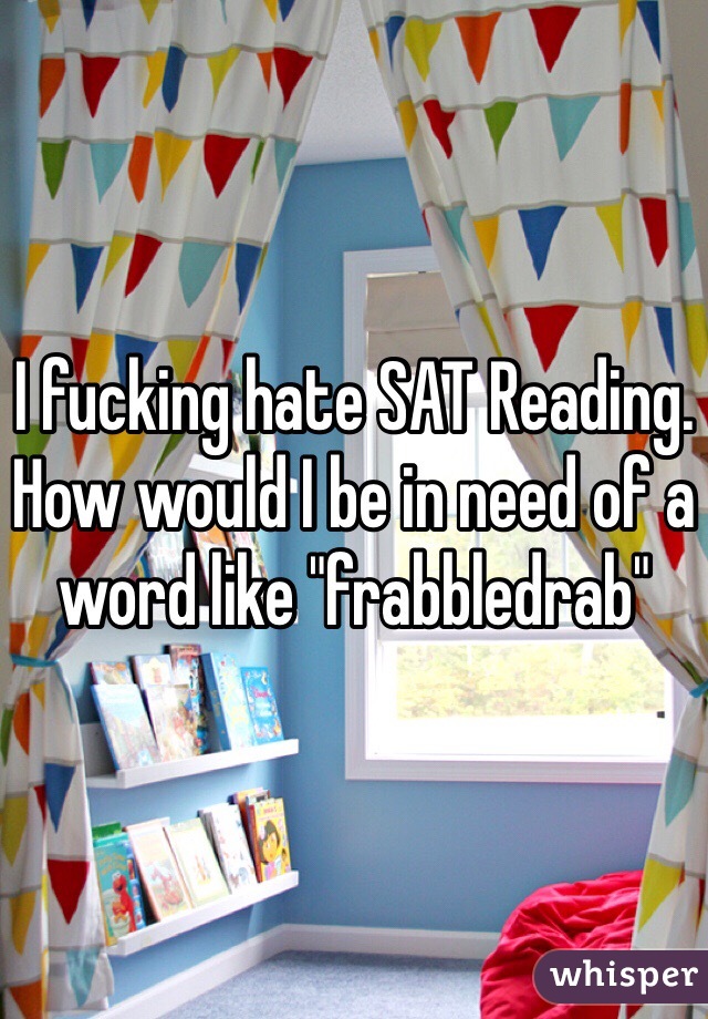 I fucking hate SAT Reading. How would I be in need of a word like "frabbledrab" 