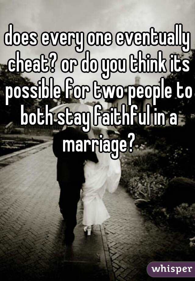 does every one eventually cheat? or do you think its possible for two people to both stay faithful in a marriage?