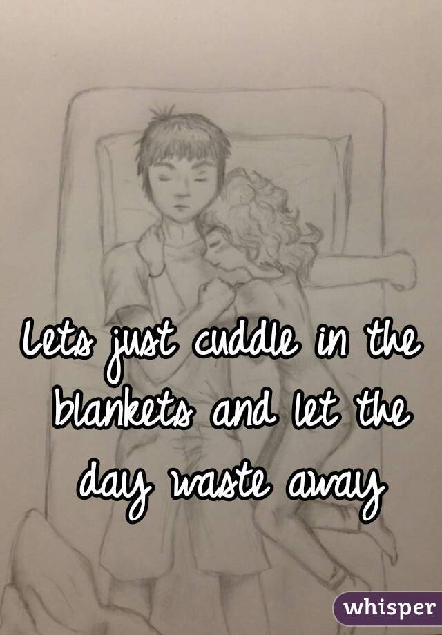 Lets just cuddle in the blankets and let the day waste away