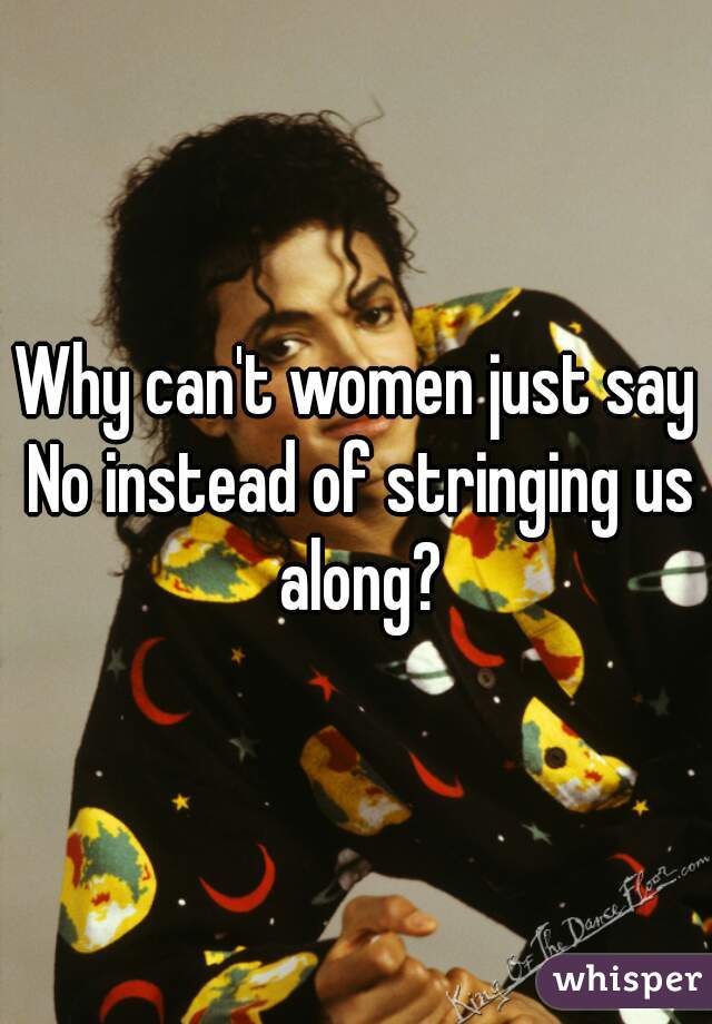 Why can't women just say No instead of stringing us along?