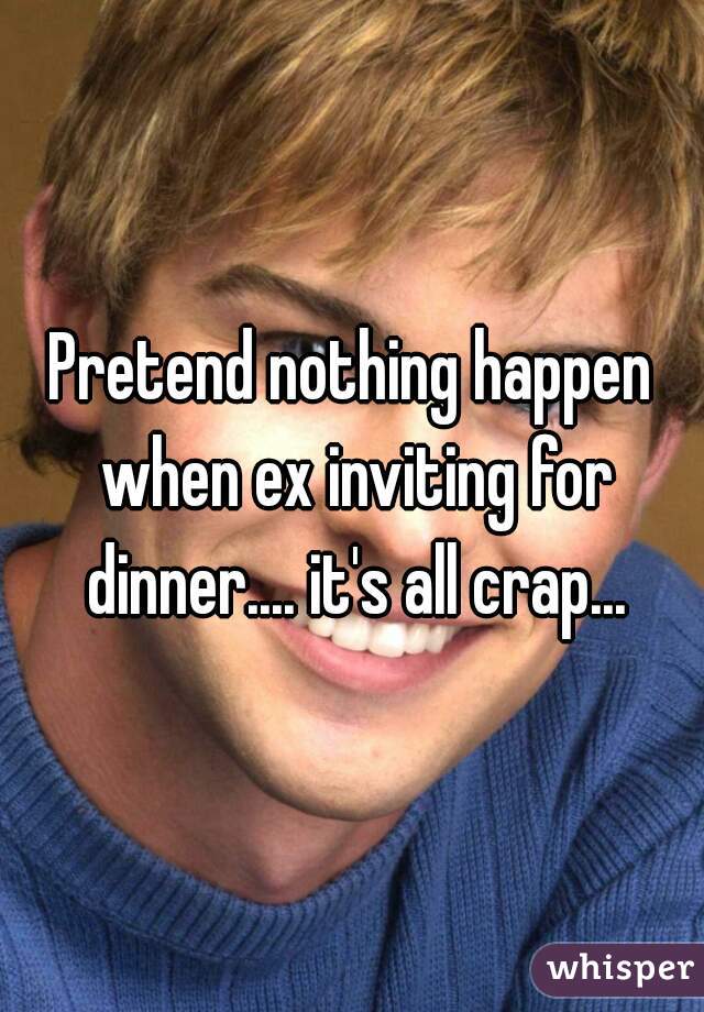 Pretend nothing happen when ex inviting for dinner.... it's all crap...