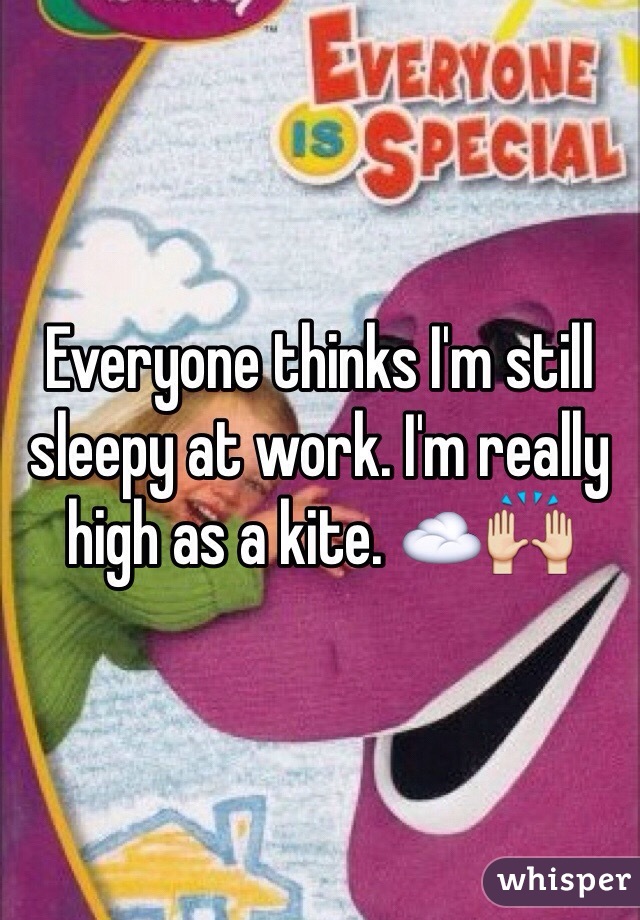 Everyone thinks I'm still sleepy at work. I'm really high as a kite. ☁️🙌
