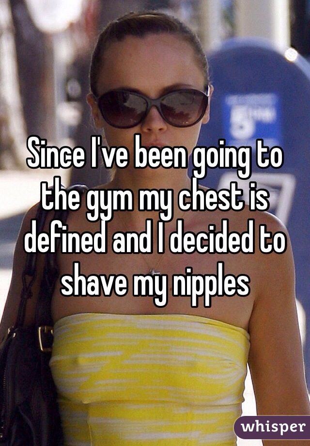 Since I've been going to the gym my chest is defined and I decided to shave my nipples