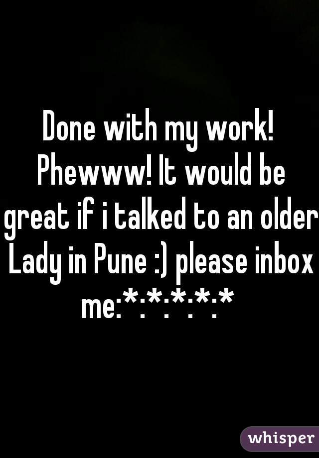 Done with my work! Phewww! It would be great if i talked to an older Lady in Pune :) please inbox me:*:*:*:*:* 