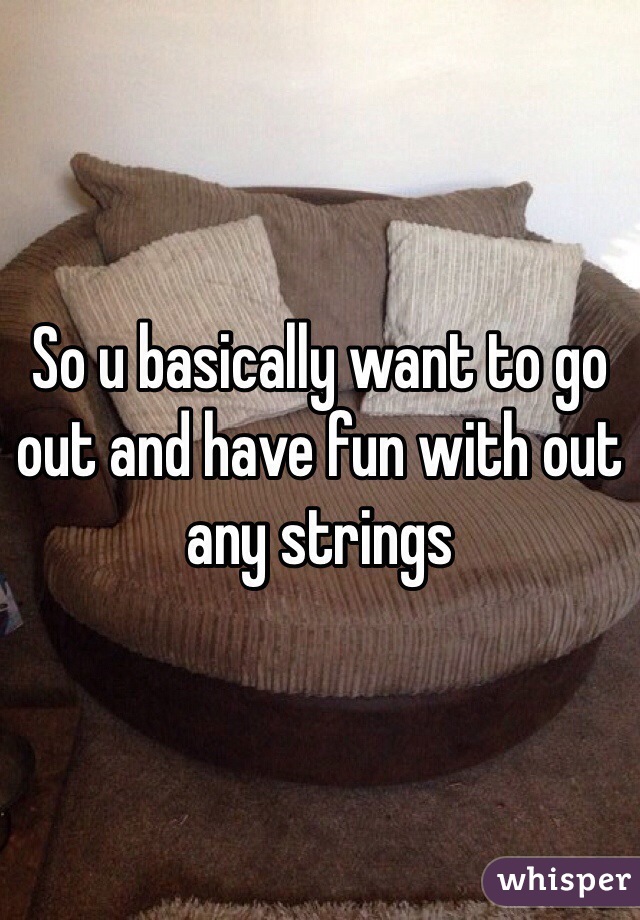 So u basically want to go out and have fun with out any strings
