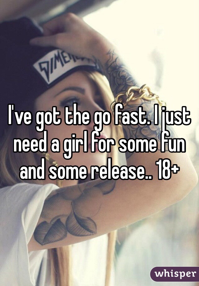 I've got the go fast. I just need a girl for some fun and some release.. 18+