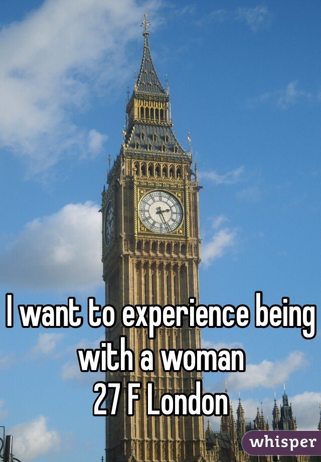 I want to experience being with a woman 
27 F London