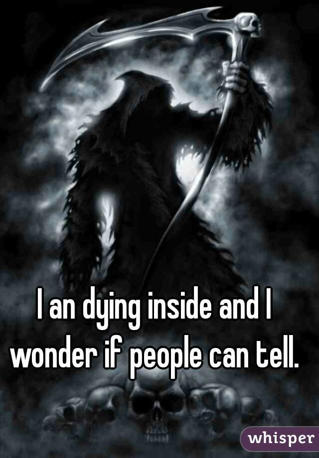 I an dying inside and I wonder if people can tell. 
