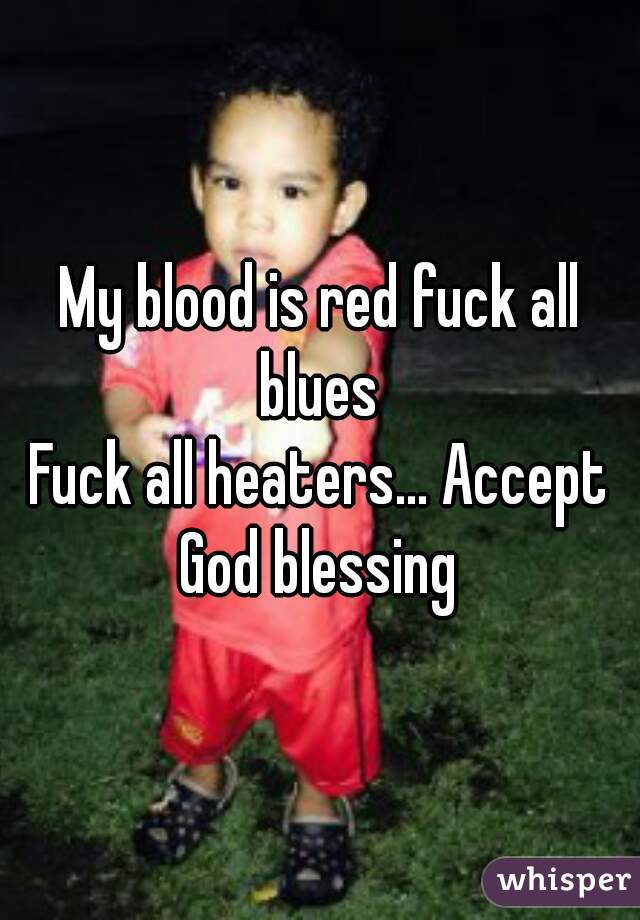 My blood is red fuck all blues 
Fuck all heaters... Accept God blessing 