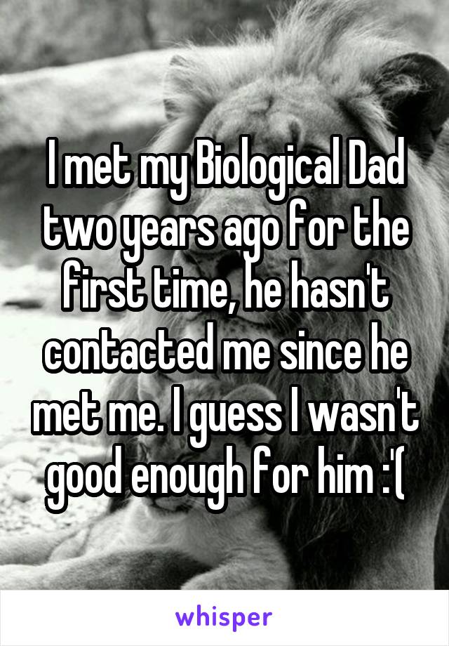 I met my Biological Dad two years ago for the first time, he hasn't contacted me since he met me. I guess I wasn't good enough for him :'(