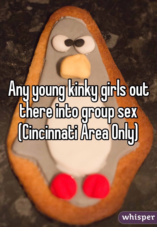 Any young kinky girls out there into group sex (Cincinnati Area Only)