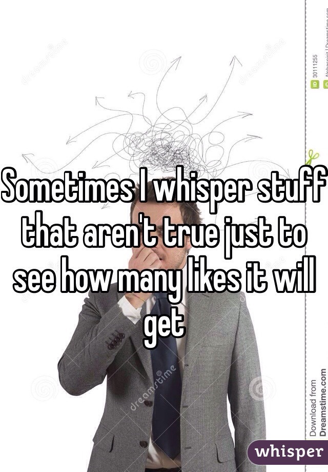 Sometimes I whisper stuff that aren't true just to see how many likes it will get