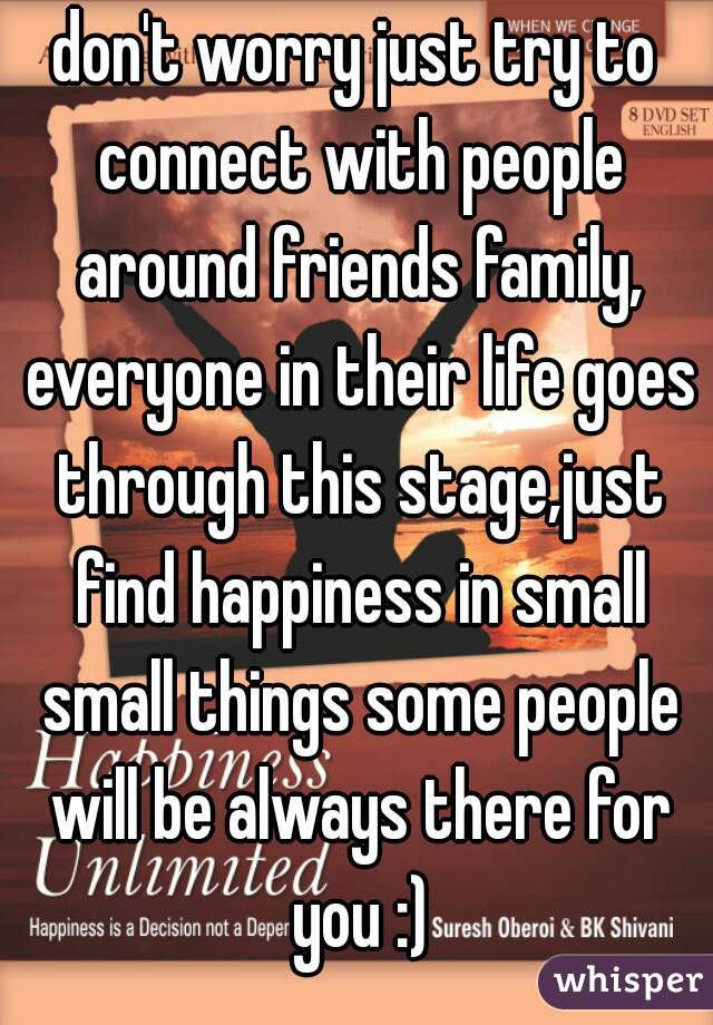 don't worry just try to connect with people around friends family, everyone in their life goes through this stage,just find happiness in small small things some people will be always there for you :)