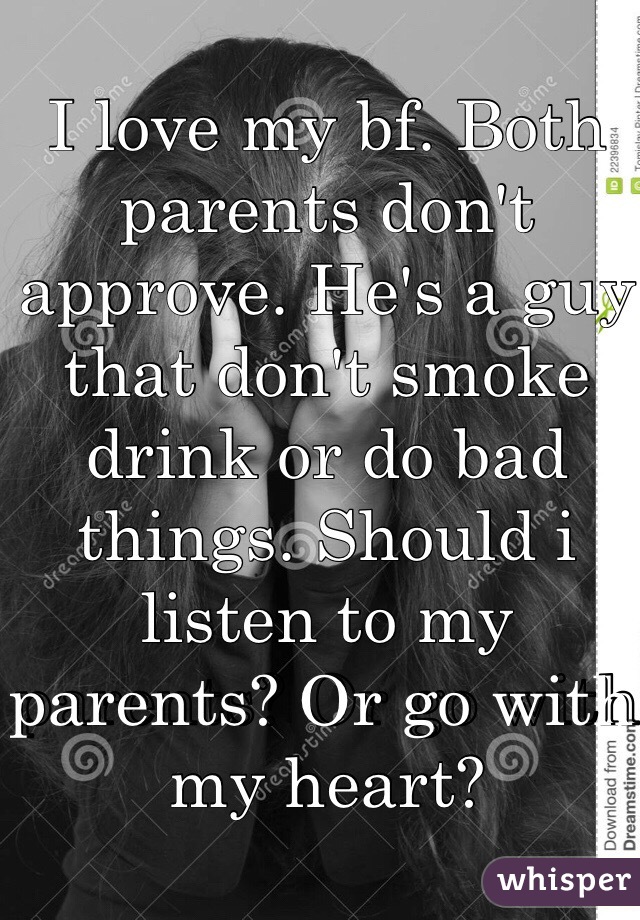 I love my bf. Both parents don't approve. He's a guy that don't smoke drink or do bad things. Should i listen to my parents? Or go with my heart?