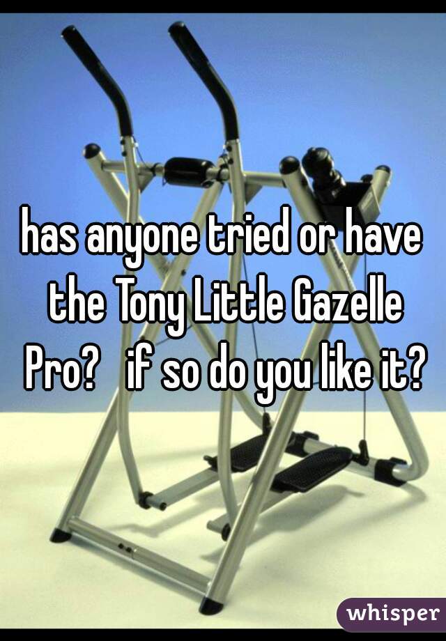 has anyone tried or have the Tony Little Gazelle Pro?   if so do you like it?