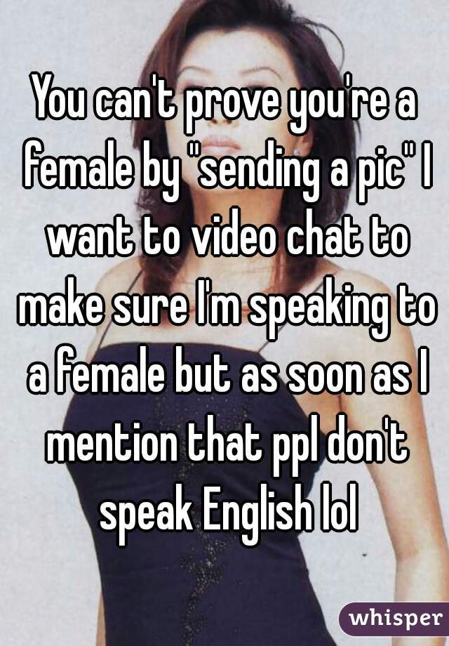 You can't prove you're a female by "sending a pic" I want to video chat to make sure I'm speaking to a female but as soon as I mention that ppl don't speak English lol