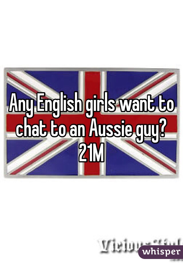 Any English girls want to chat to an Aussie guy? 
21M